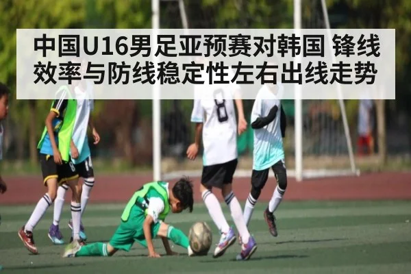 中国U16男足亚预赛对韩国 锋线效率与防线稳定性左右出线走势