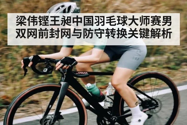 梁伟铿王昶中国羽毛球大师赛男双网前封网与防守转换关键解析 - kaiyun